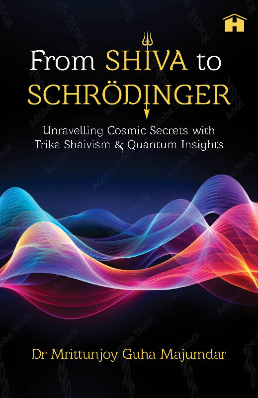 From Shiva to Schrödinger: Unravelling Cosmic Secrets with Trika Shaivism and Quantum Insights by Dr Mrittunjoy Guha Majumdar