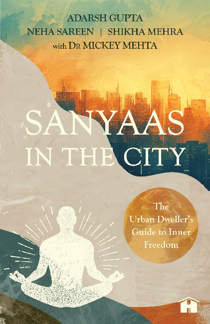 Sanyaas in the City: The Urban Dweller’s Guide to Inner Freedom by Adarsh Gupta, Neha Sareen, Shikha Mehra and Dr Mickey Mehta