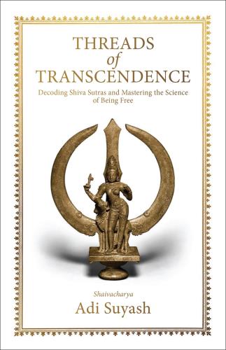 Threads of Transcendence: Decoding Shiva Sutras and Mastering the Science of Being Free by Adi Suyash
